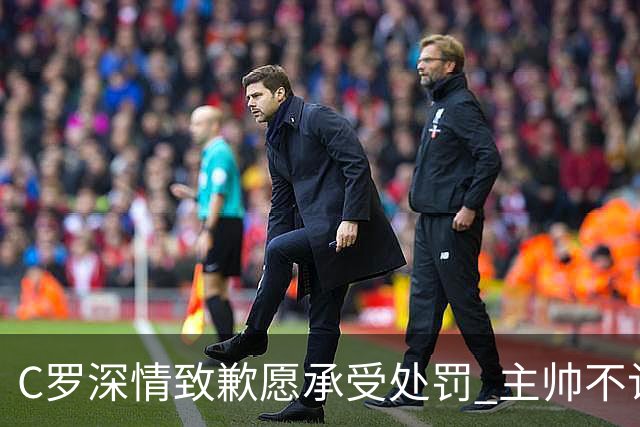 C罗深情致歉愿承受处罚 主帅不认错态度引争议